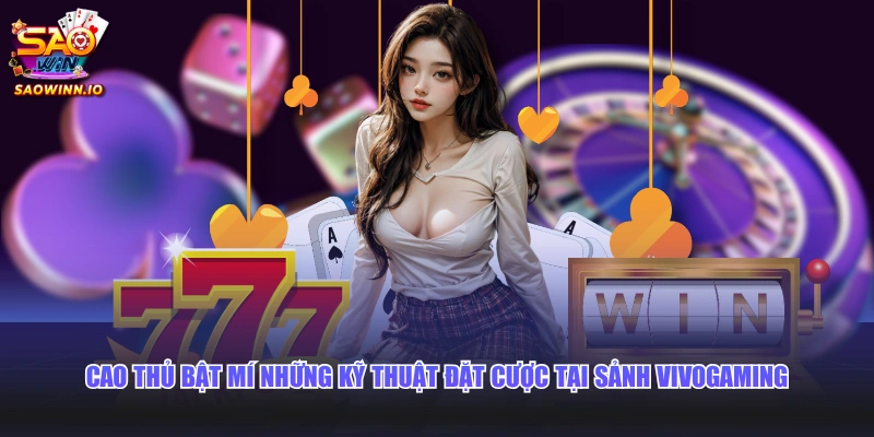 Cao thủ bật mí những kỹ thuật đặt cược tại sảnh Vivogaming