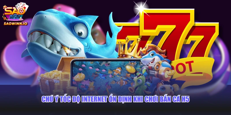 Chú ý tốc độ Internet ổn định khi chơi bắn cá H5